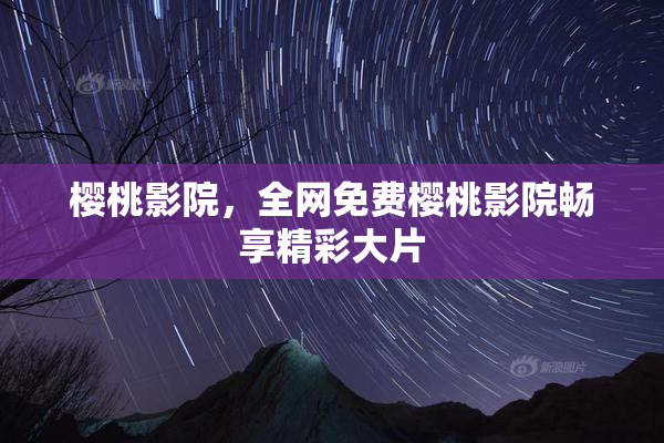 樱桃影院，全网免费樱桃影院畅享精彩大片