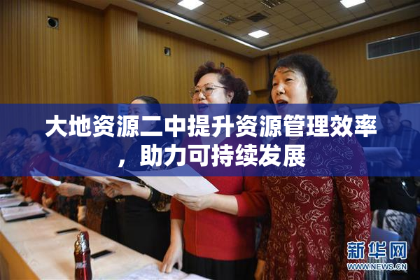 大地资源二中提升资源管理效率，助力可持续发展