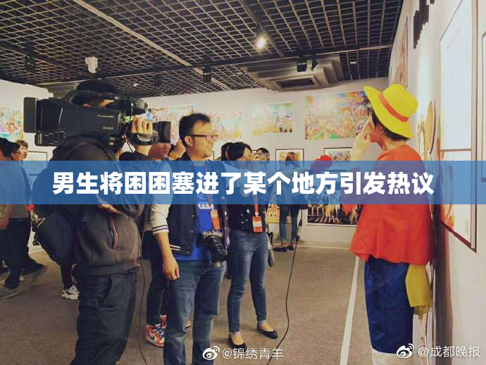男生将困困塞进了某个地方引发热议