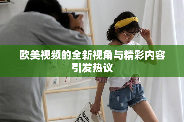 欧美视频的全新视角与精彩内容引发热议