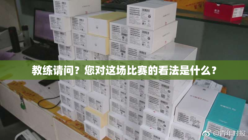 教练请问？您对这场比赛的看法是什么？