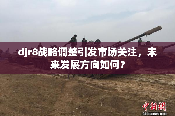 djr8战略调整引发市场关注，未来发展方向如何？