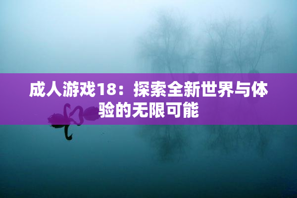 成人游戏18：探索全新世界与体验的无限可能