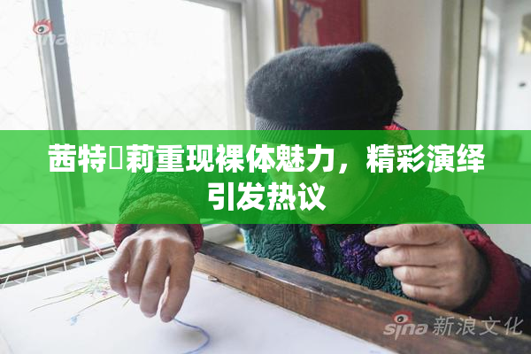 茜特菈莉重现裸体魅力，精彩演绎引发热议