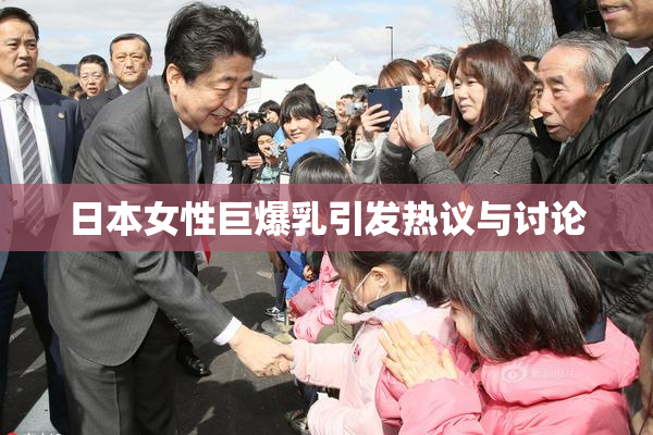 日本女性巨爆乳引发热议与讨论