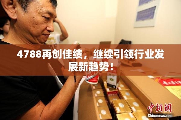 4788再创佳绩，继续引领行业发展新趋势！