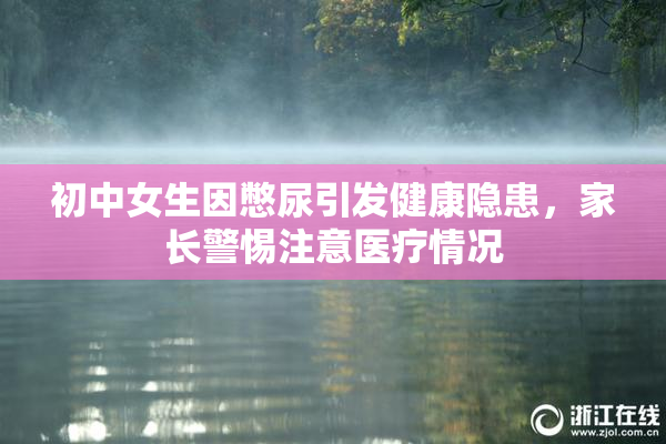 初中女生因憋尿引发健康隐患，家长警惕注意医疗情况