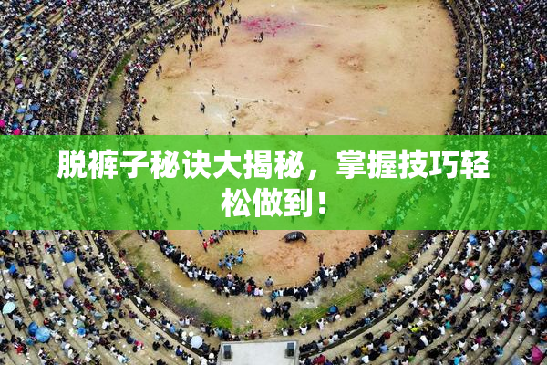 脱裤子秘诀大揭秘，掌握技巧轻松做到！