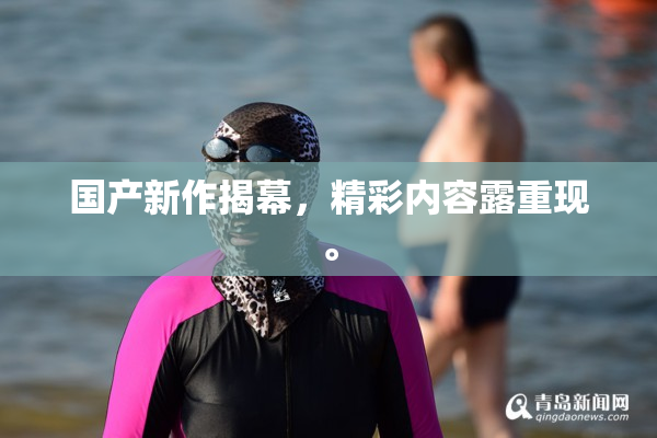 国产新作揭幕，精彩内容露重现。