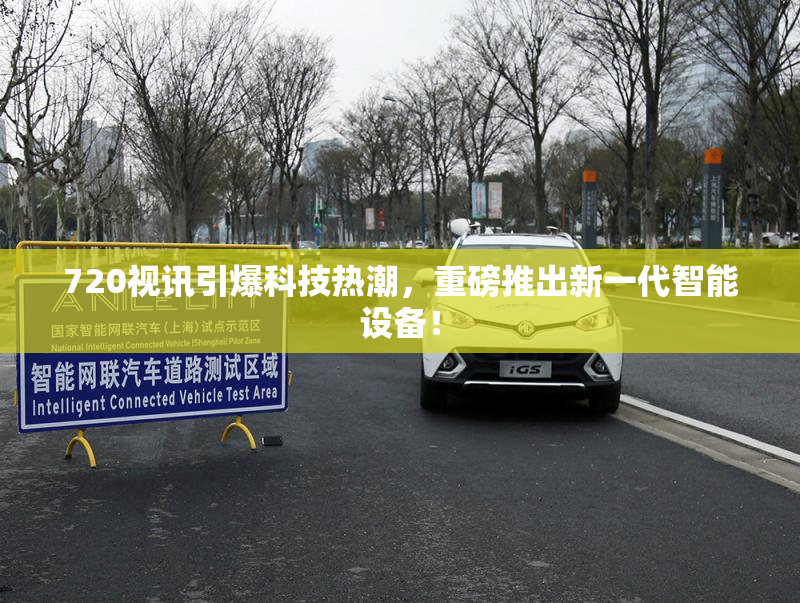 720视讯引爆科技热潮，重磅推出新一代智能设备！