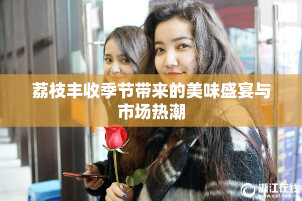 荔枝丰收季节带来的美味盛宴与市场热潮