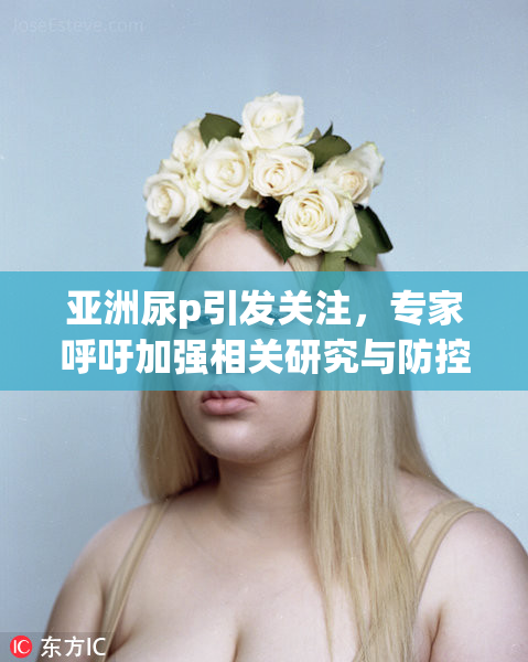 亚洲尿p引发关注，专家呼吁加强相关研究与防控