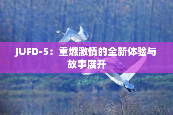 JUFD-5：重燃激情的全新体验与故事展开