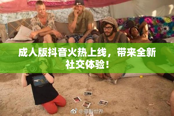 成人版抖音火热上线，带来全新社交体验！