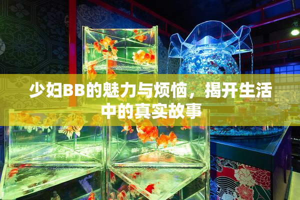 少妇BB的魅力与烦恼，揭开生活中的真实故事