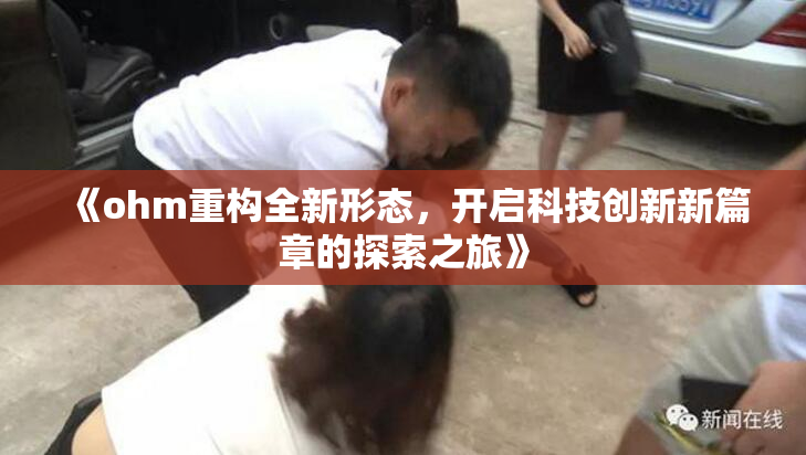 《ohm重构全新形态，开启科技创新新篇章的探索之旅》