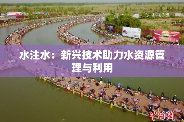 水注水：新兴技术助力水资源管理与利用