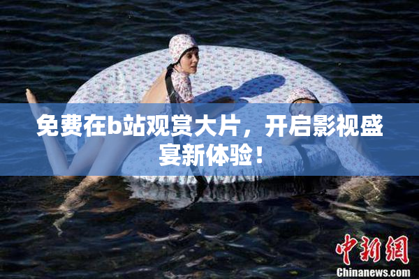 免费在b站观赏大片，开启影视盛宴新体验！