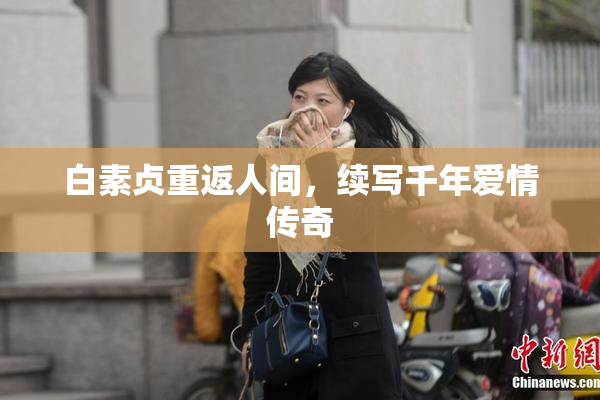 白素贞重返人间，续写千年爱情传奇