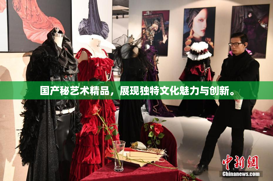 国产秘艺术精品，展现独特文化魅力与创新。