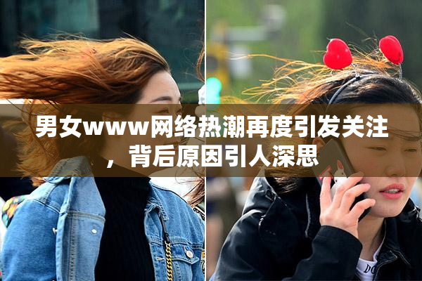 男女www网络热潮再度引发关注，背后原因引人深思