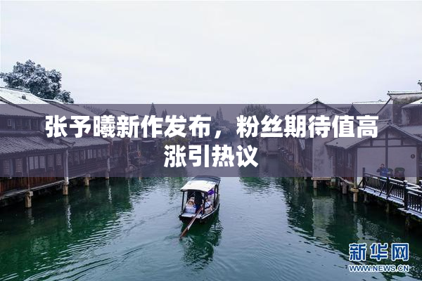 张予曦新作发布，粉丝期待值高涨引热议