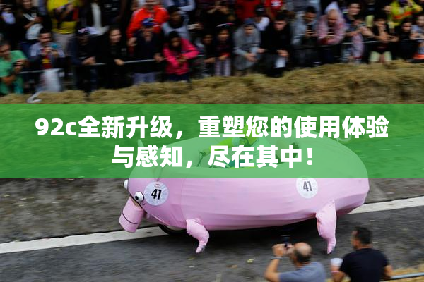 92c全新升级，重塑您的使用体验与感知，尽在其中！