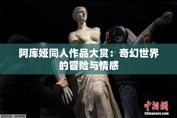 阿库娅同人作品大赏：奇幻世界的冒险与情感