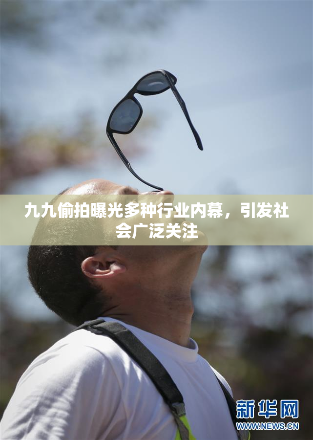 九九偷拍曝光多种行业内幕，引发社会广泛关注