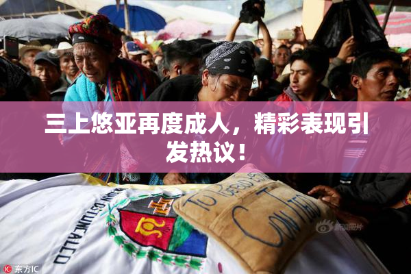 三上悠亚再度成人，精彩表现引发热议！
