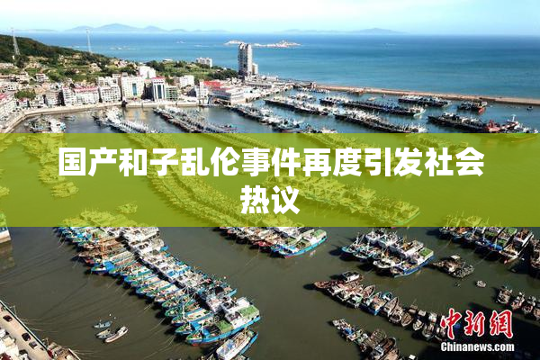 国产和子乱伦事件再度引发社会热议