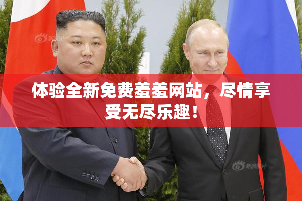 体验全新免费羞羞网站，尽情享受无尽乐趣！