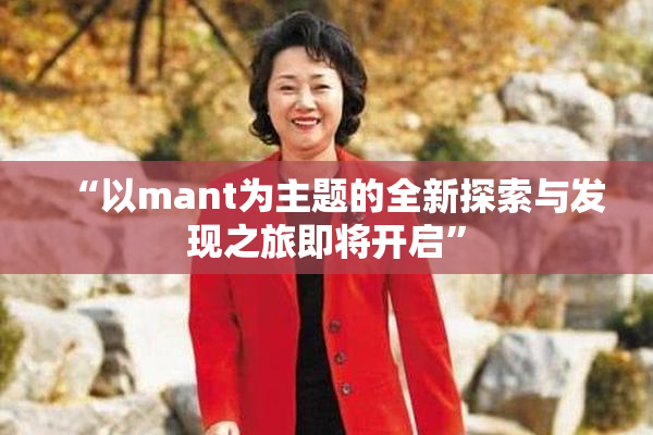 “以mant为主题的全新探索与发现之旅即将开启”