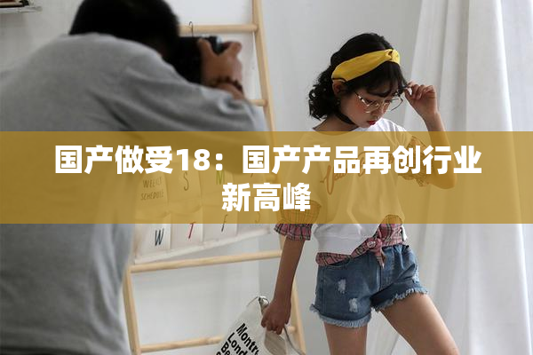 国产做受18：国产产品再创行业新高峰
