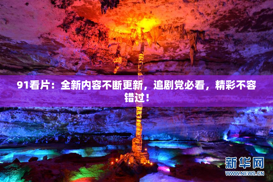 91看片：全新内容不断更新，追剧党必看，精彩不容错过！