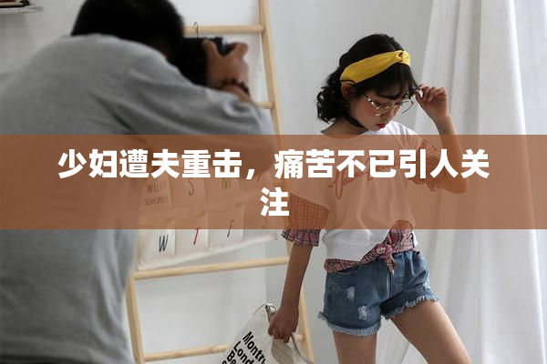 少妇遭夫重击，痛苦不已引人关注