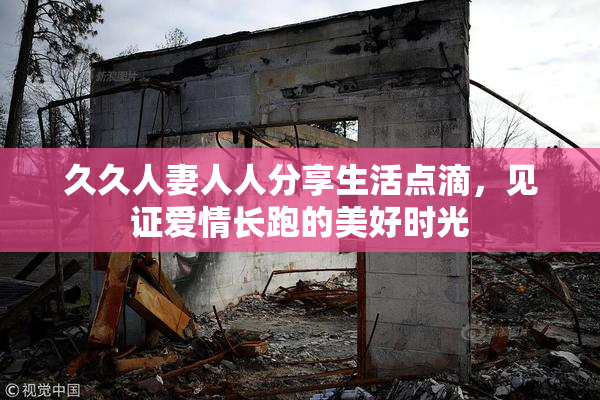 久久人妻人人分享生活点滴，见证爱情长跑的美好时光