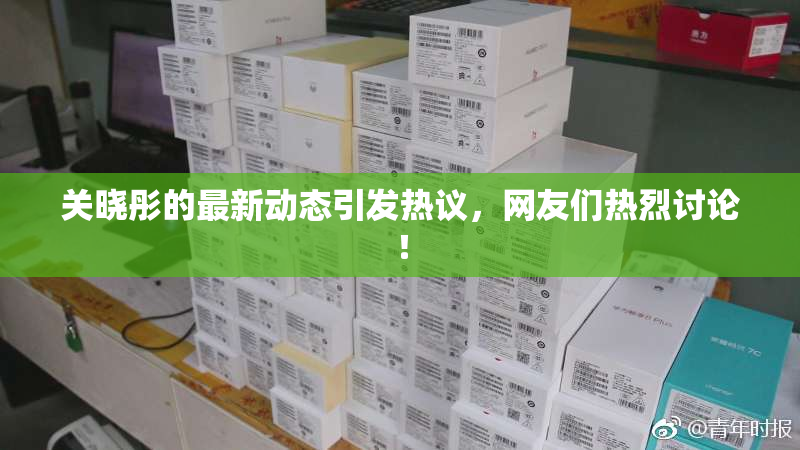 关晓彤的最新动态引发热议，网友们热烈讨论！