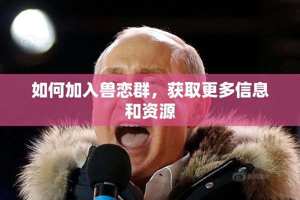 如何加入兽恋群，获取更多信息和资源