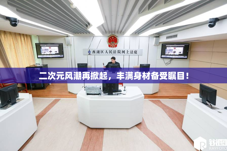 二次元风潮再掀起，丰满身材备受瞩目！