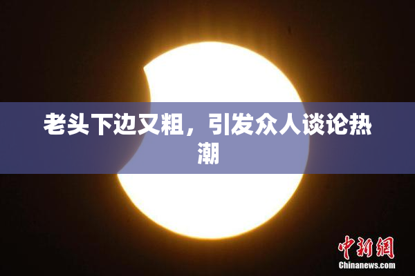 老头下边又粗，引发众人谈论热潮