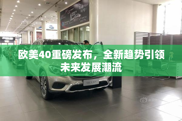 欧美40重磅发布，全新趋势引领未来发展潮流