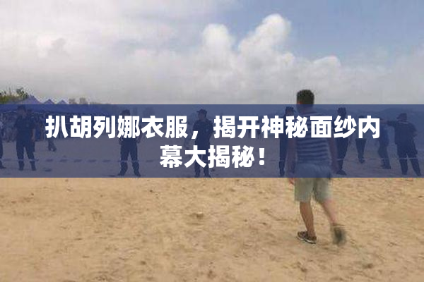 扒胡列娜衣服，揭开神秘面纱内幕大揭秘！