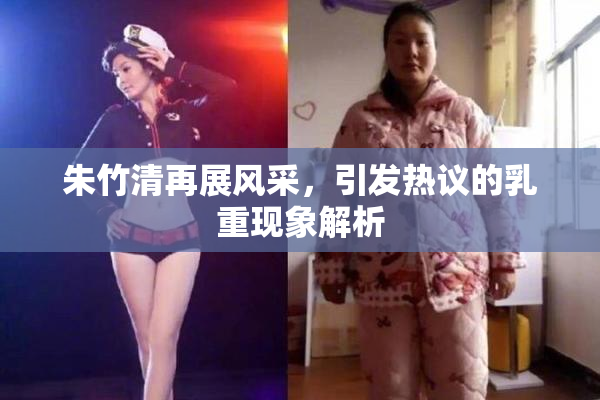 朱竹清再展风采，引发热议的乳重现象解析