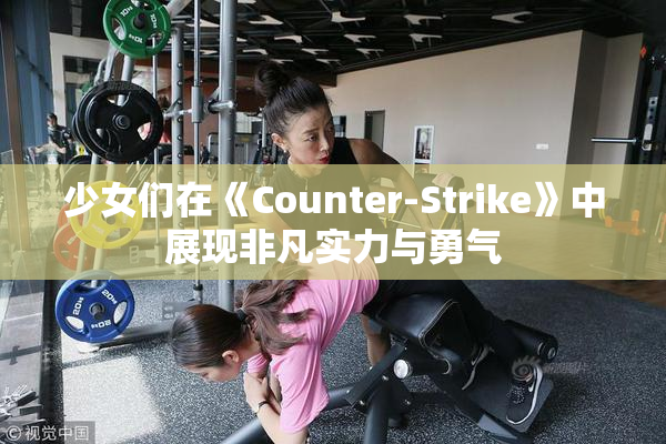 少女们在《Counter-Strike》中展现非凡实力与勇气