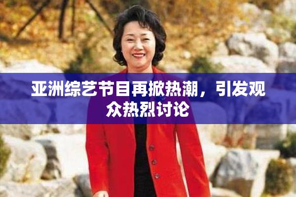 亚洲综艺节目再掀热潮，引发观众热烈讨论