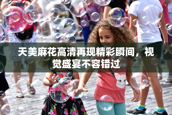 天美麻花高清再现精彩瞬间，视觉盛宴不容错过
