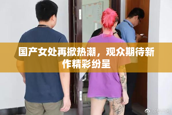 国产女处再掀热潮，观众期待新作精彩纷呈