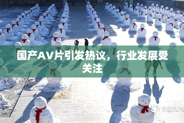 国产AV片引发热议，行业发展受关注