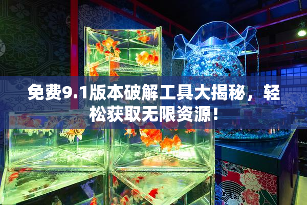 免费9.1版本破解工具大揭秘，轻松获取无限资源！